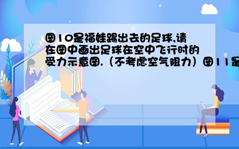 图10是福娃踢出去的足球,请在图中画出足球在空中飞行时的受力示意图.（不考虑空气阻力）图11是闭合开关S后小磁针静止在螺线管旁的情况,请标出通电螺线管的N级和小磁针的N级.