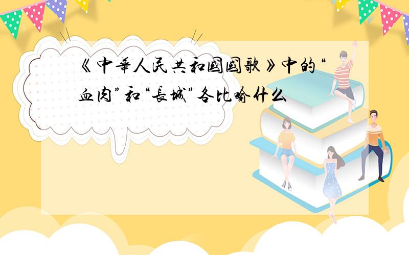 《中华人民共和国国歌》中的“血肉”和“长城”各比喻什么