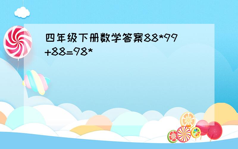 四年级下册数学答案88*99+88=98*（ ）（） （ ）