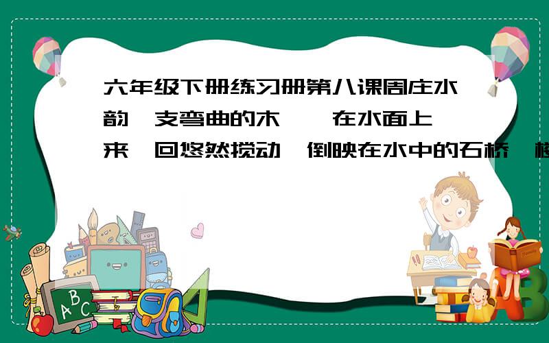 六年级下册练习册第八课周庄水韵一支弯曲的木橹,在水面上一来一回悠然搅动,倒映在水中的石桥、楼屋、树影,还有天上的云彩和飞鸟,都被这不慌不忙的木橹搅碎,碎成斑斓的光点,迷离闪烁,