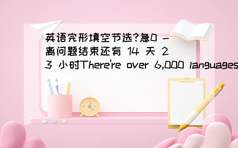 英语完形填空节选?急0 - 离问题结束还有 14 天 23 小时There're over 6,000 languages in the world.English is one of the most important languages because so many people use it not only in England and America ,but also in other contries