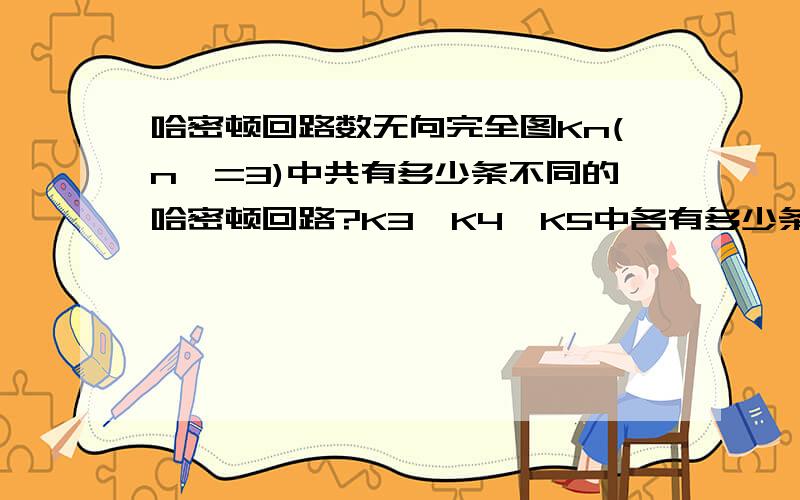 哈密顿回路数无向完全图Kn(n>=3)中共有多少条不同的哈密顿回路?K3,K4,K5中各有多少条不同的哈密顿回路(n,3,4,5均为脚标)