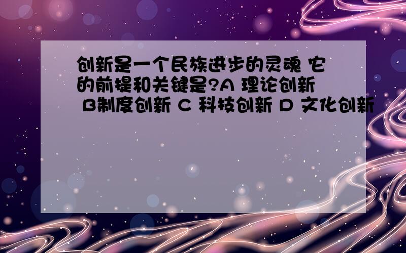 创新是一个民族进步的灵魂 它的前提和关键是?A 理论创新 B制度创新 C 科技创新 D 文化创新