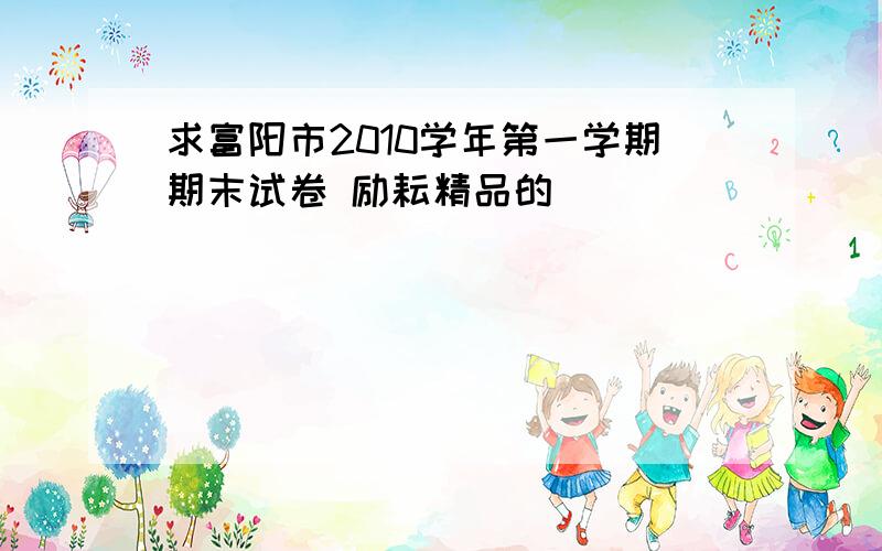 求富阳市2010学年第一学期期末试卷 励耘精品的