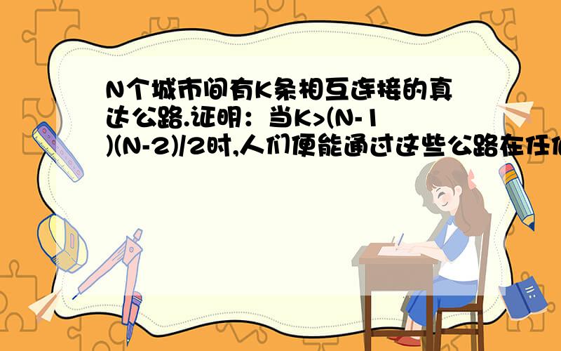 N个城市间有K条相互连接的真达公路.证明：当K>(N-1)(N-2)/2时,人们便能通过这些公路在任何两个城市间旅行.