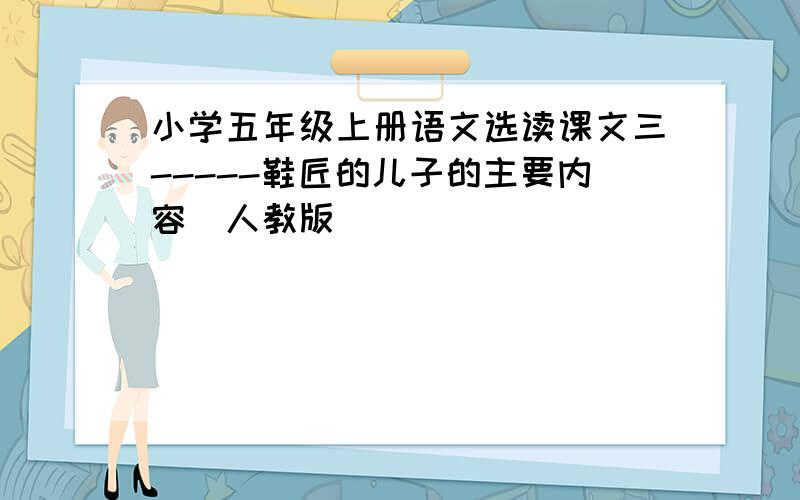 小学五年级上册语文选读课文三-----鞋匠的儿子的主要内容(人教版)