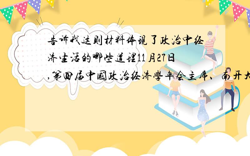 告诉我这则材料体现了政治中经济生活的哪些道理11月27日,第四届中国政治经济学年会主席、南开大学政治经济学研究中心主任逄锦聚教授在“第四届中国政治经济学年会”现场接受了本网