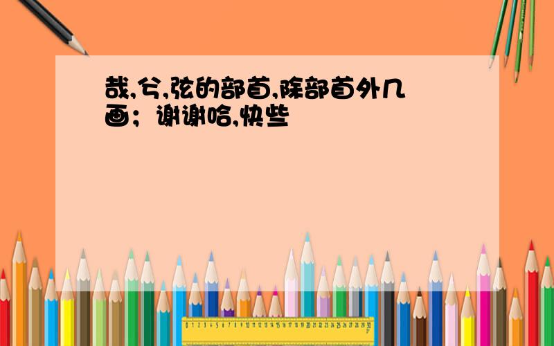 哉,兮,弦的部首,除部首外几画；谢谢哈,快些