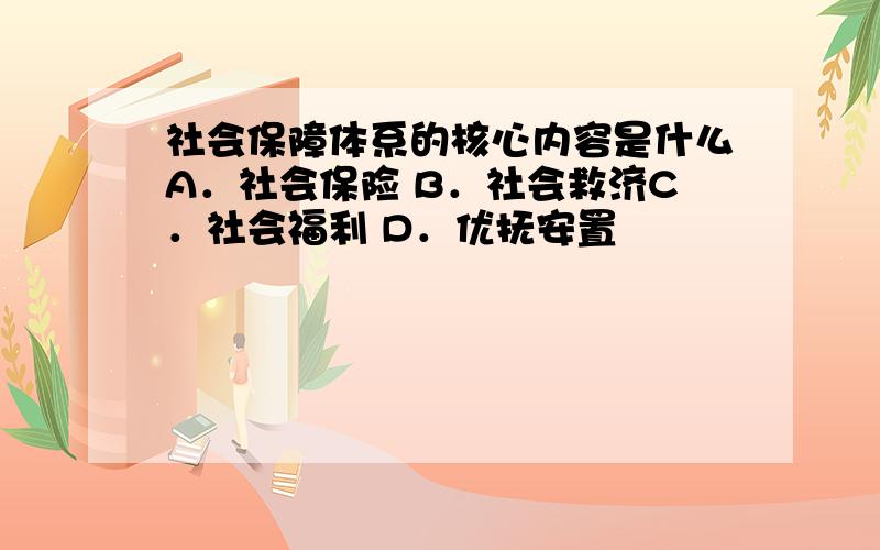 社会保障体系的核心内容是什么A．社会保险 B．社会救济C．社会福利 D．优抚安置