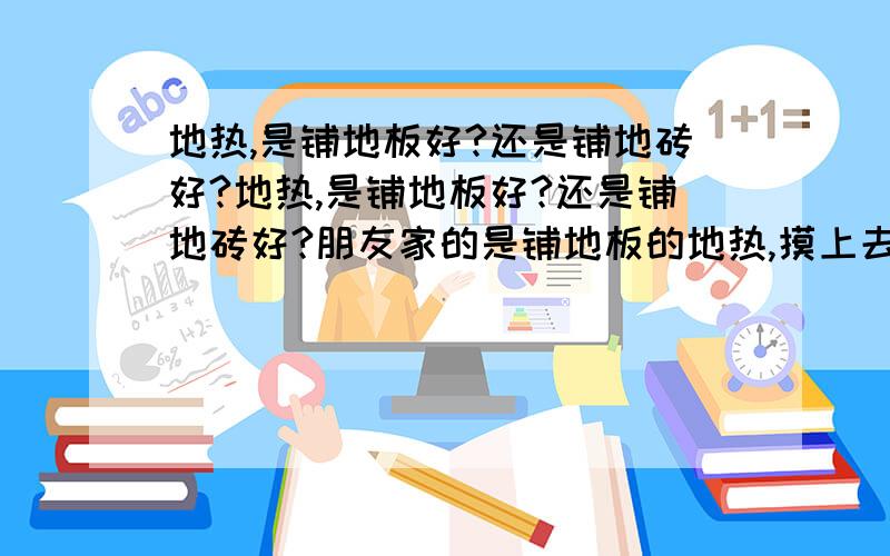 地热,是铺地板好?还是铺地砖好?地热,是铺地板好?还是铺地砖好?朋友家的是铺地板的地热,摸上去感觉不得温度,只是不像普通地板那样凉.屋子也不是很暖,只是比外面稍微强一点而已.请问地