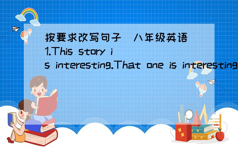 按要求改写句子（八年级英语）1.This story is interesting.That one is interesting,too.（用as...as合并）2.Sam junps higher than Tom.（用not as...as改写）3.He has already listened to these songs.（改为否定句）