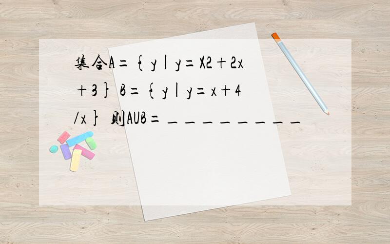 集合A={y|y=X2+2x+3} B={y|y=x+4/x} 则AUB=________