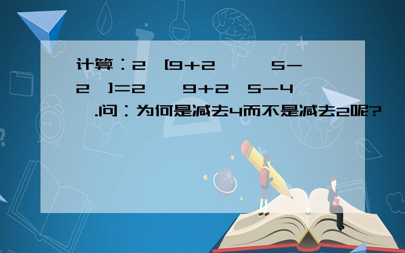 计算：2×[9＋2×﹙√5－2﹚]＝2×﹙9＋2√5－4﹚.问：为何是减去4而不是减去2呢?