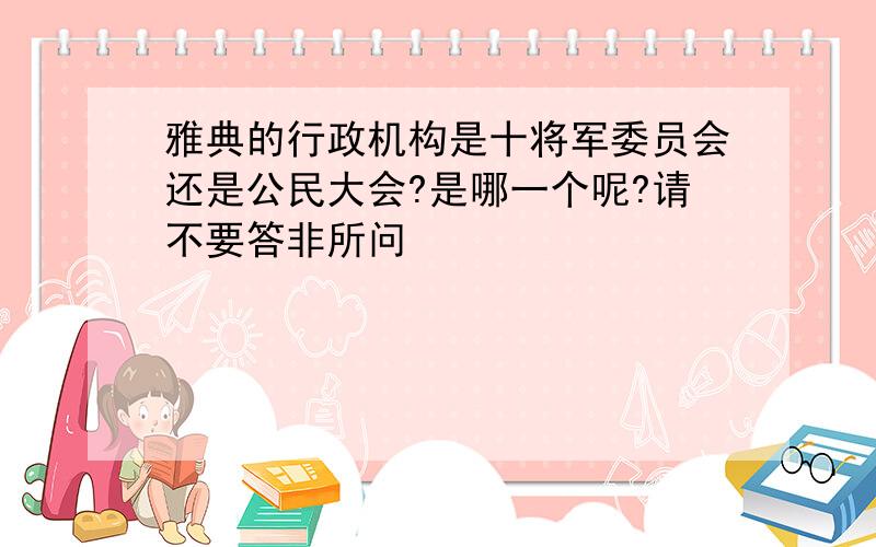 雅典的行政机构是十将军委员会还是公民大会?是哪一个呢?请不要答非所问