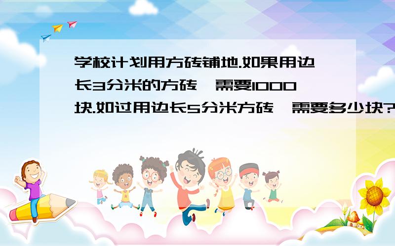 学校计划用方砖铺地.如果用边长3分米的方砖,需要1000块.如过用边长5分米方砖,需要多少块?