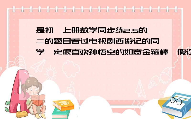 是初一上册数学同步练2.5的二的题目看过电视剧西游记的同学一定很喜欢孙悟空的如意金箍棒,假设它最短时只有1cm,第一次变化后为3cm,第二次变化后为9cm,第三次为27cm,照这样的规律变化下去,