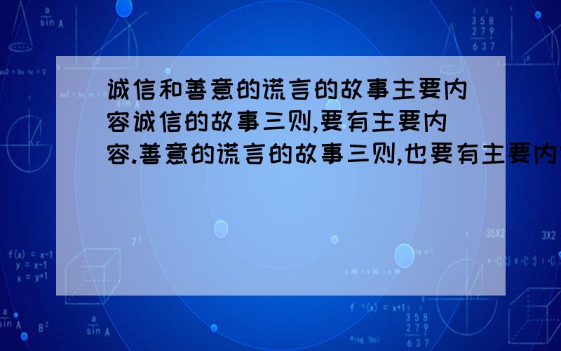 诚信和善意的谎言的故事主要内容诚信的故事三则,要有主要内容.善意的谎言的故事三则,也要有主要内容脑残的一个个, 叫你回答这个问题却不是回答这个,    而且还那么晚给出答案,   给的