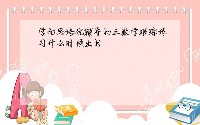 学而思培优辅导初三数学跟踪练习什么时候出书