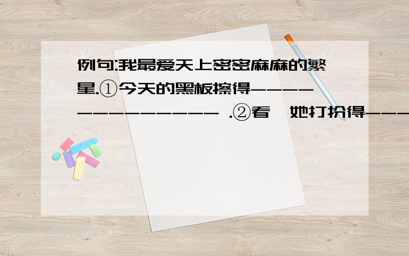 例句:我最爱天上密密麻麻的繁星.①今天的黑板擦得------------- .②看,她打扮得------------- .③街上,人头攒动,-------------,好不热闹.④教室里 --------------,一点声音也没有.