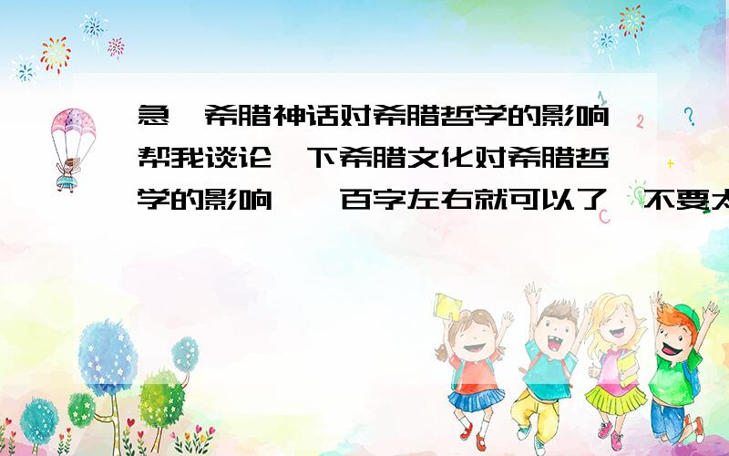 急,希腊神话对希腊哲学的影响帮我谈论一下希腊文化对希腊哲学的影响,一百字左右就可以了,不要太多,11号就要.