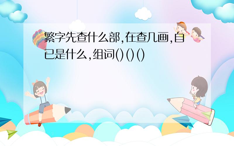 繁字先查什么部,在查几画,自已是什么,组词()()()