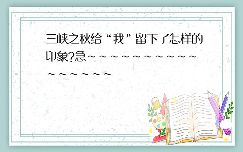 三峡之秋给“我”留下了怎样的印象?急~~~~~~~~~~~~~~~~