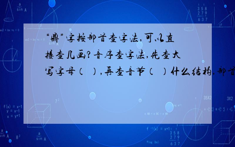 “鼎”字按部首查字法,可以直接查几画?音序查字法,先查大写字母（ ）,再查音节（ ）什么结构,部首是什么,第六画是什么