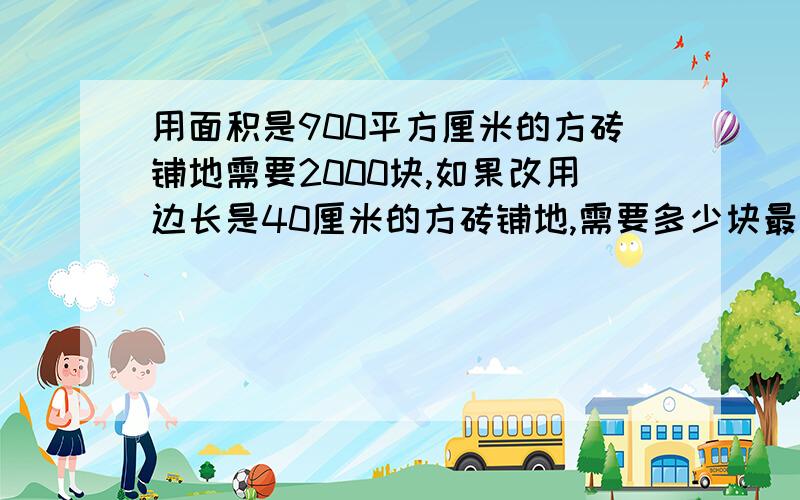 用面积是900平方厘米的方砖铺地需要2000块,如果改用边长是40厘米的方砖铺地,需要多少块最好是用解比例