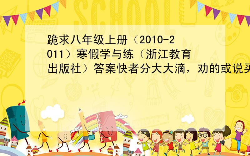 跪求八年级上册（2010-2011）寒假学与练（浙江教育出版社）答案快者分大大滴，劝的或说买的表烦