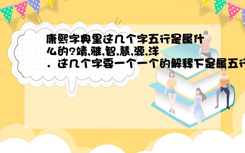 康熙字典里这几个字五行是属什么的?靖,雅,智,慧,源,洋．这几个字要一个一个的解释下是属五行里的什么的,