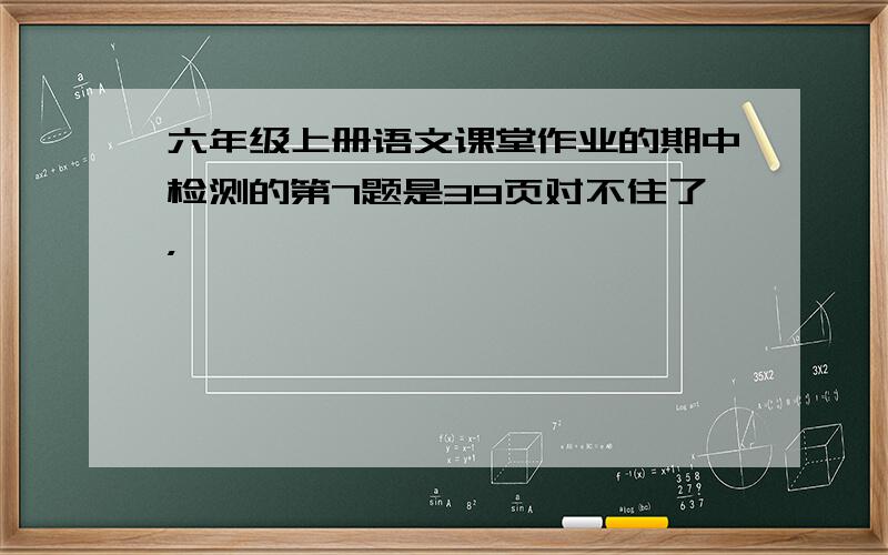 六年级上册语文课堂作业的期中检测的第7题是39页对不住了，