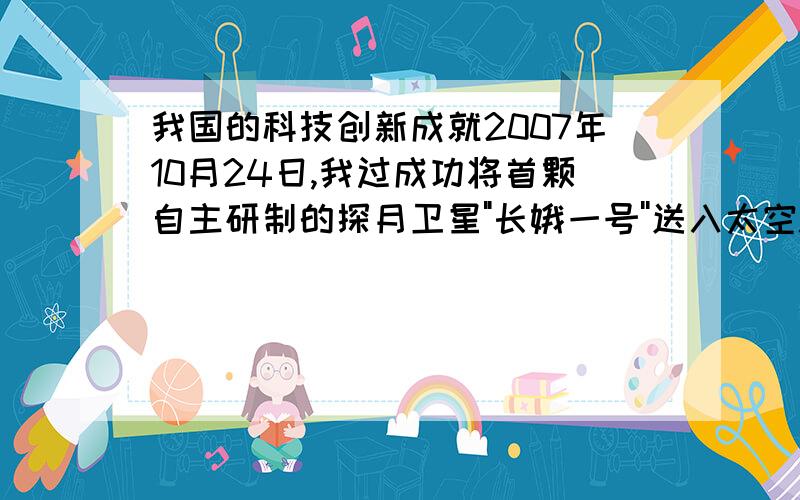 我国的科技创新成就2007年10月24日,我过成功将首颗自主研制的探月卫星