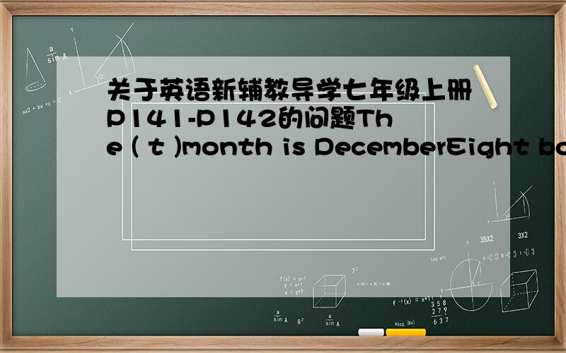 关于英语新辅教导学七年级上册P141-P142的问题The ( t )month is DecemberEight boys are in the classroom.You are the (n )one.括号里已给出首字母,括号里的答案是什么?I was born( )July.A.in B.on c.at D.for