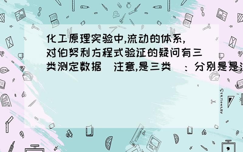 化工原理实验中,流动的体系,对伯努利方程式验证的疑问有三类测定数据（注意,是三类）：分别是是溢流槽高度,导管各段冲压头（静压头和动压头之和）,导管各段静压头.导管各段管径参数