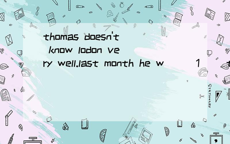 thomas doesn't know lodon very well.last month he w___1__ to london,he coulden't find hes way,just he s__2__ a woman near a bus stop.