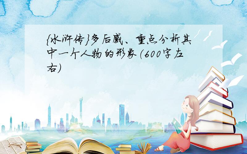 ｛水浒传｝多后感、重点分析其中一个人物的形象（600字左右）