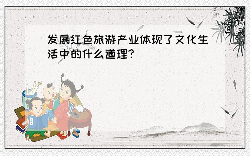 发展红色旅游产业体现了文化生活中的什么道理?