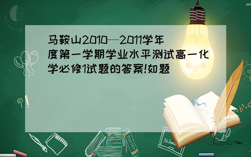 马鞍山2010—2011学年度第一学期学业水平测试高一化学必修1试题的答案!如题