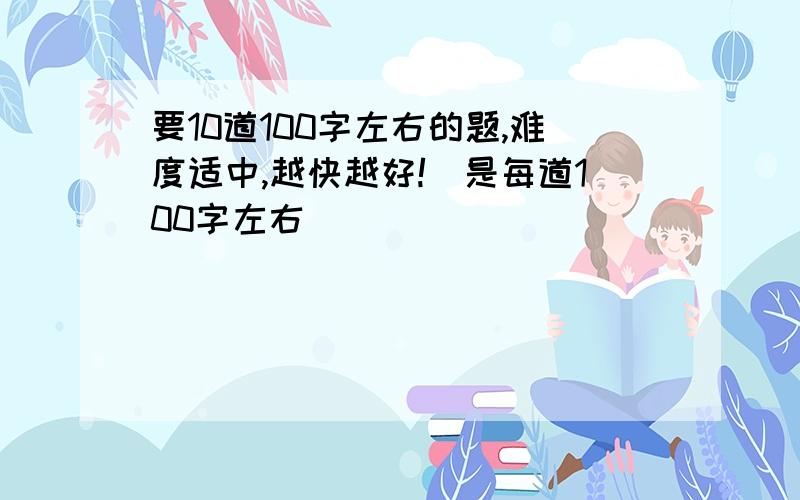 要10道100字左右的题,难度适中,越快越好!（是每道100字左右）