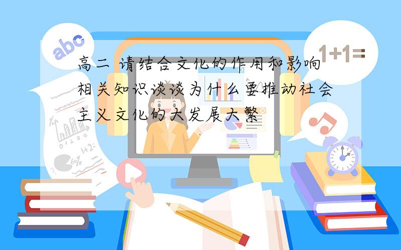 高二 请结合文化的作用和影响相关知识谈谈为什么要推动社会主义文化的大发展大繁