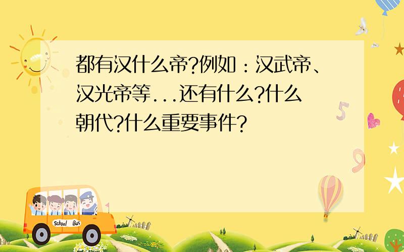 都有汉什么帝?例如：汉武帝、汉光帝等...还有什么?什么朝代?什么重要事件?