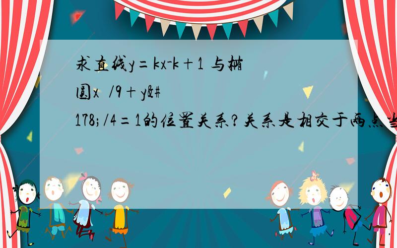 求直线y=kx-k+1 与椭圆x²/9+y²/4=1的位置关系?关系是相交于两点当k=0时,直线y=1 在椭圆内当k≠0时y=k(x-1)+1所以直线必经（1,1）这一点而这点也在椭圆内.所以必相交于椭圆两点为何这点在椭