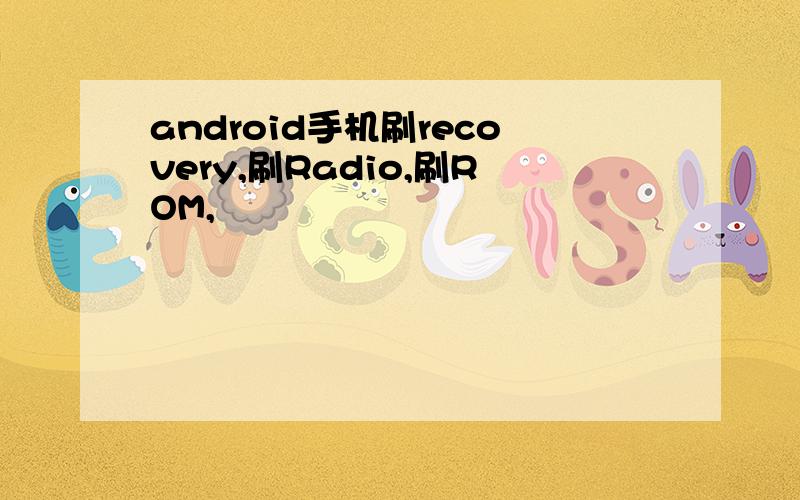 android手机刷recovery,刷Radio,刷ROM,