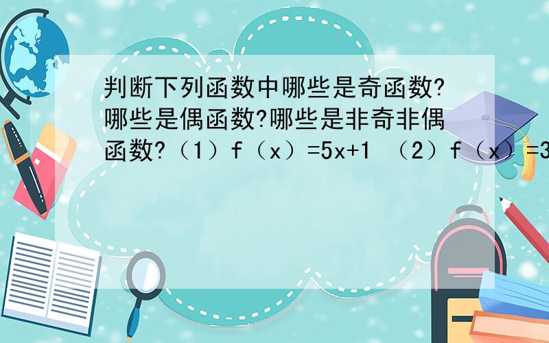 判断下列函数中哪些是奇函数?哪些是偶函数?哪些是非奇非偶函数?（1）f（x）=5x+1 （2）f（x）=3x （3）f（x）=-2/x²+1（4）f（x）=x²-1先求出定义域,然后再写f（x）=什么