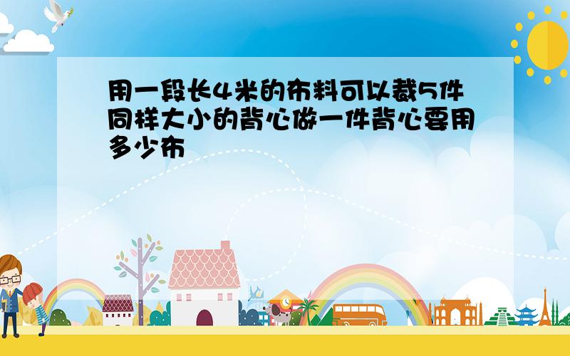 用一段长4米的布料可以裁5件同样大小的背心做一件背心要用多少布