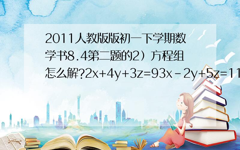 2011人教版版初一下学期数学书8.4第二题的2）方程组怎么解?2x+4y+3z=93x-2y+5z=115x-6y+7z=13