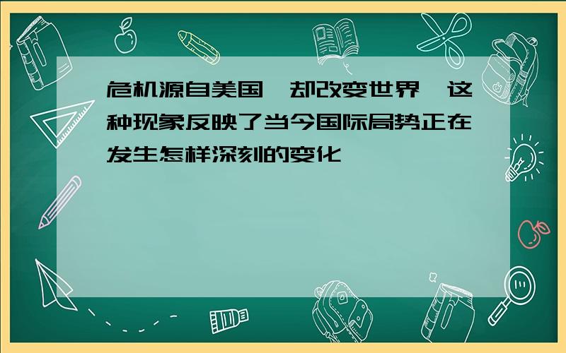 危机源自美国,却改变世界,这种现象反映了当今国际局势正在发生怎样深刻的变化