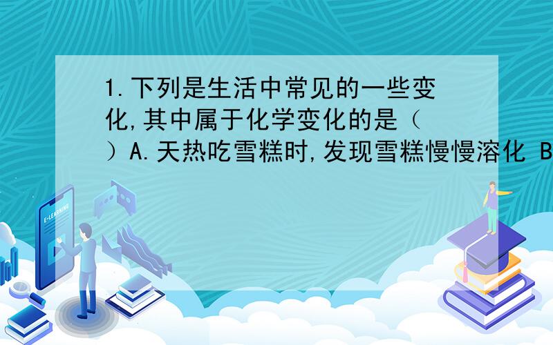 1.下列是生活中常见的一些变化,其中属于化学变化的是（ ）A.天热吃雪糕时,发现雪糕慢慢溶化 B.把木炭放入冰箱中,冰箱异味消失C.洗净的铁锅常会出现铁渍 D.在晾干的咸菜表面出现食盐晶体