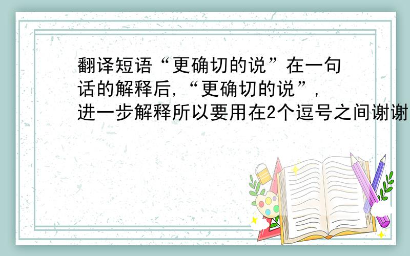 翻译短语“更确切的说”在一句话的解释后,“更确切的说”,进一步解释所以要用在2个逗号之间谢谢