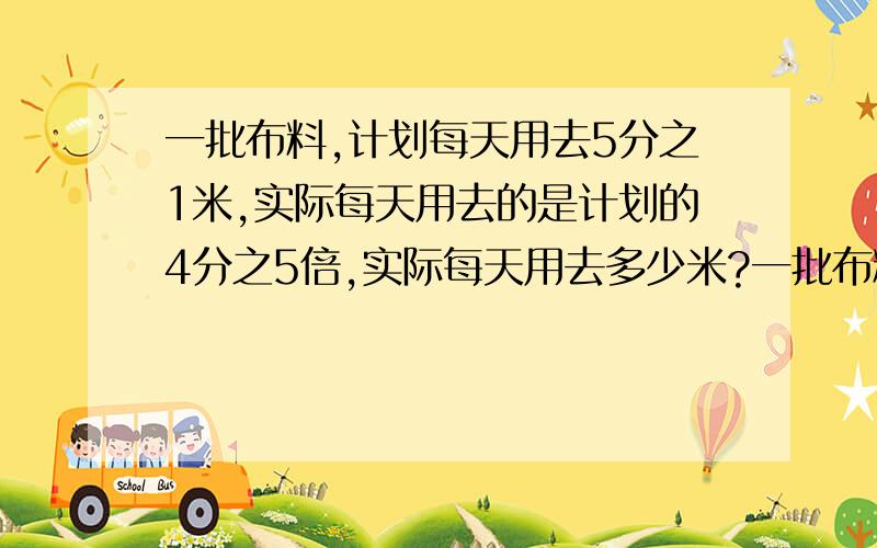 一批布料,计划每天用去5分之1米,实际每天用去的是计划的4分之5倍,实际每天用去多少米?一批布料,计划每天用去5分之1米,实际每天比计划多用10分之1米,实际每天用去多少米?